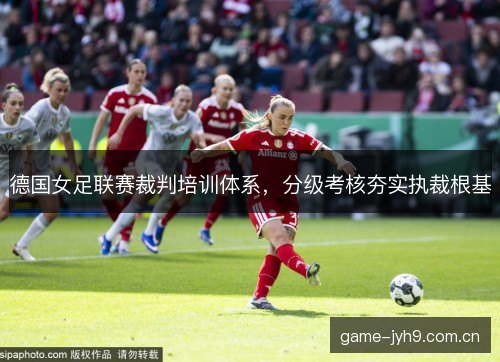 德国女足联赛裁判培训体系,分级考核夯实执裁根基 德国女足联赛裁判培训体系,分级考核夯实执裁根基